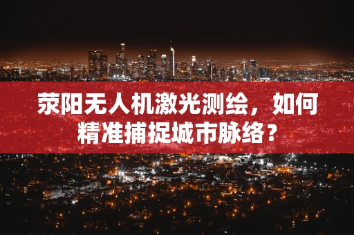 荥阳无人机激光测绘，如何精准捕捉城市脉络？