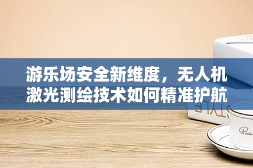 游乐场安全新维度，无人机激光测绘技术如何精准护航？