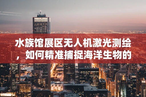 水族馆展区无人机激光测绘，如何精准捕捉海洋生物的生态空间？