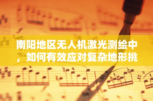 南阳地区无人机激光测绘中，如何有效应对复杂地形挑战？