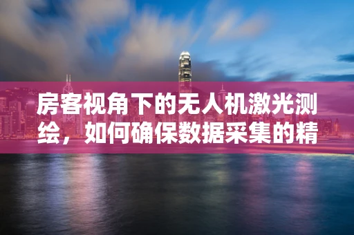 房客视角下的无人机激光测绘，如何确保数据采集的精准与隐私平衡？