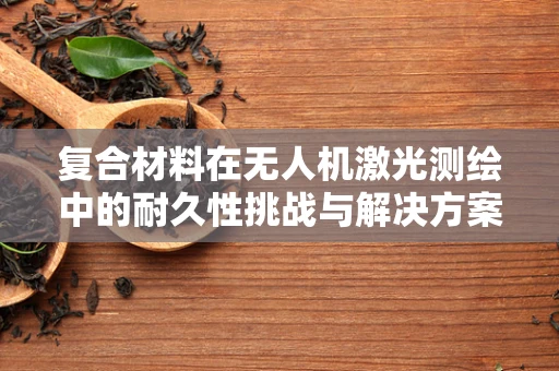 复合材料在无人机激光测绘中的耐久性挑战与解决方案