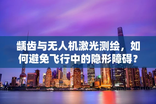 龋齿与无人机激光测绘，如何避免飞行中的隐形障碍？