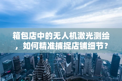 箱包店中的无人机激光测绘，如何精准捕捉店铺细节？