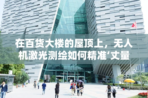 在百货大楼的屋顶上，无人机激光测绘如何精准‘丈量’空间？