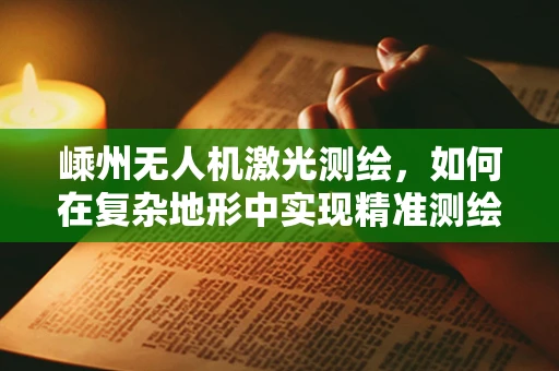 嵊州无人机激光测绘，如何在复杂地形中实现精准测绘？