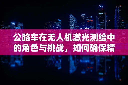 公路车在无人机激光测绘中的角色与挑战，如何确保精准与安全？