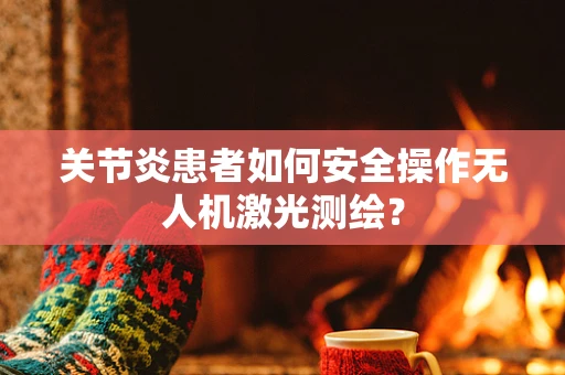 关节炎患者如何安全操作无人机激光测绘？