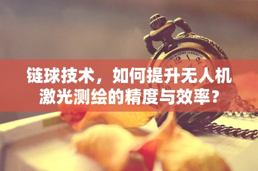 链球技术，如何提升无人机激光测绘的精度与效率？