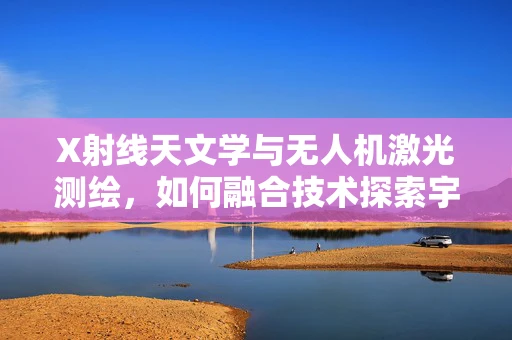 X射线天文学与无人机激光测绘，如何融合技术探索宇宙奥秘？