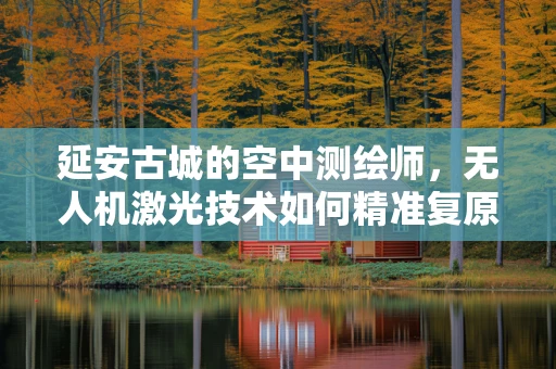 延安古城的空中测绘师，无人机激光技术如何精准复原历史风貌？