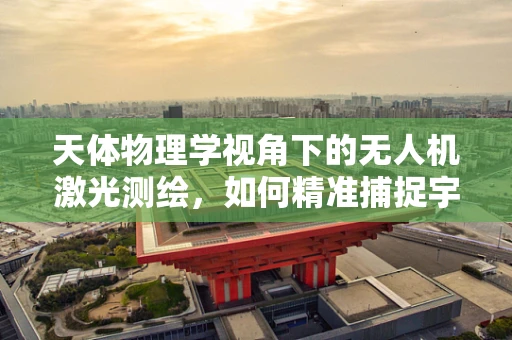 天体物理学视角下的无人机激光测绘，如何精准捕捉宇宙的‘指纹’？