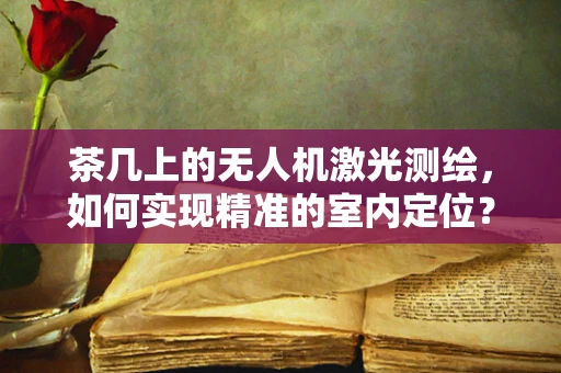 茶几上的无人机激光测绘，如何实现精准的室内定位？