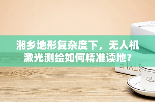 湘乡地形复杂度下，无人机激光测绘如何精准读地？