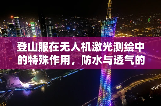 登山服在无人机激光测绘中的特殊作用，防水与透气的双重挑战