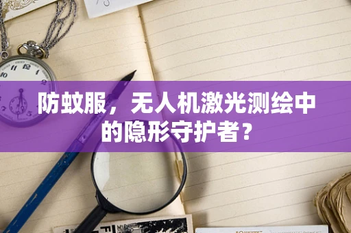 防蚊服，无人机激光测绘中的隐形守护者？