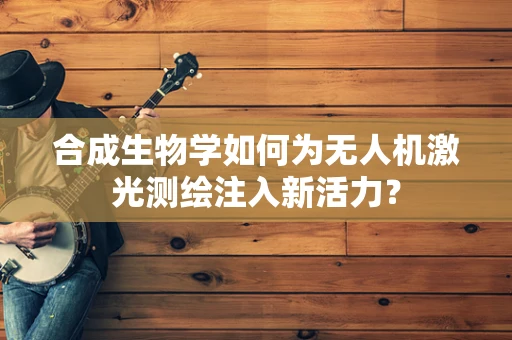 合成生物学如何为无人机激光测绘注入新活力？