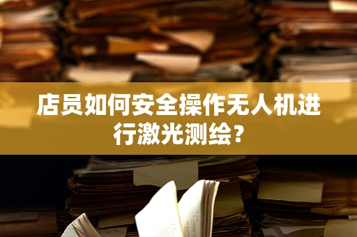 店员如何安全操作无人机进行激光测绘？