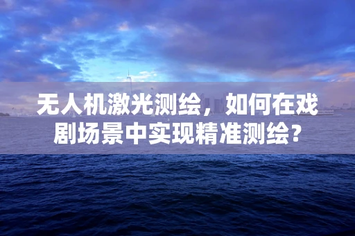 无人机激光测绘，如何在戏剧场景中实现精准测绘？