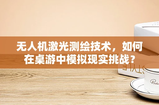 无人机激光测绘技术，如何在桌游中模拟现实挑战？