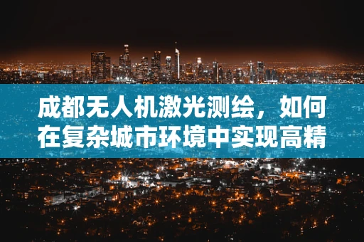 成都无人机激光测绘，如何在复杂城市环境中实现高精度测绘？