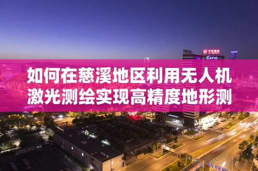 如何在慈溪地区利用无人机激光测绘实现高精度地形测绘？