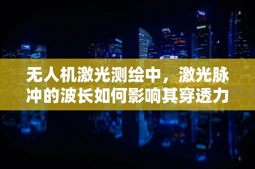 无人机激光测绘中，激光脉冲的波长如何影响其穿透力与精度？