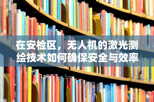 在安检区，无人机的激光测绘技术如何确保安全与效率的双重保障？