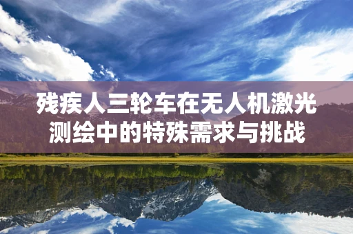 残疾人三轮车在无人机激光测绘中的特殊需求与挑战