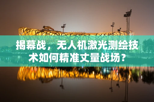 揭幕战，无人机激光测绘技术如何精准丈量战场？