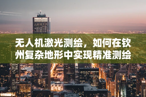 无人机激光测绘，如何在钦州复杂地形中实现精准测绘？