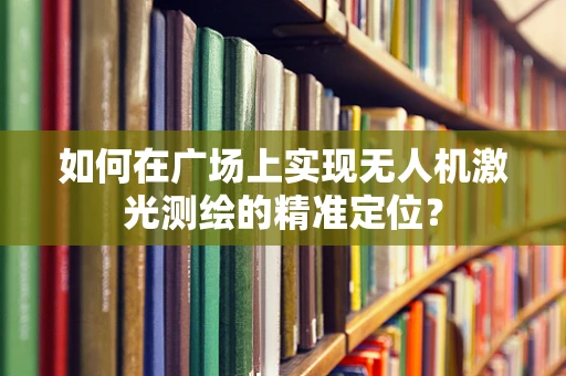 如何在广场上实现无人机激光测绘的精准定位？