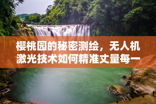 樱桃园的秘密测绘，无人机激光技术如何精准丈量每一颗樱桃？
