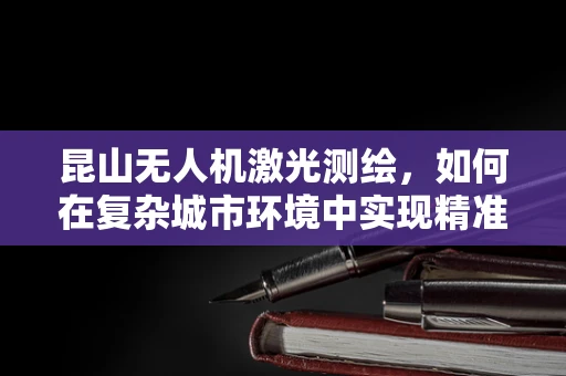 昆山无人机激光测绘，如何在复杂城市环境中实现精准测绘？