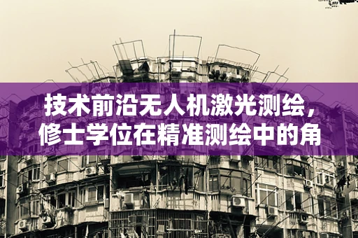 技术前沿无人机激光测绘，修士学位在精准测绘中的角色与挑战