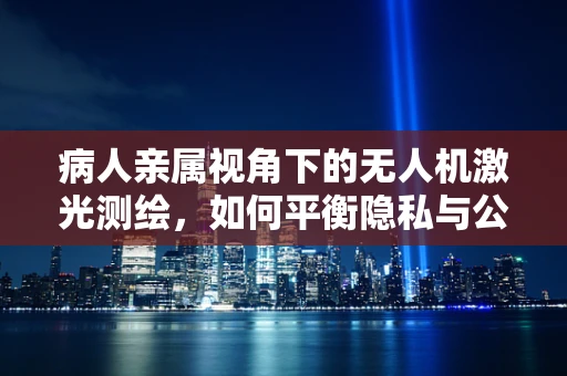 病人亲属视角下的无人机激光测绘，如何平衡隐私与公共安全？