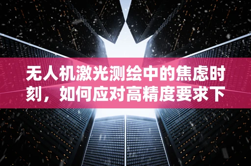 无人机激光测绘中的焦虑时刻，如何应对高精度要求下的技术挑战？