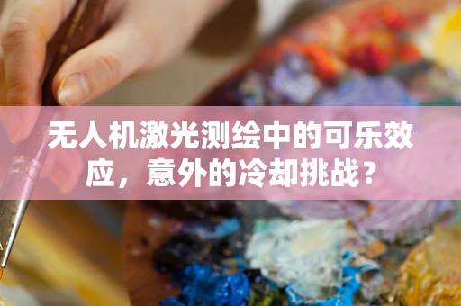 无人机激光测绘中的可乐效应，意外的冷却挑战？
