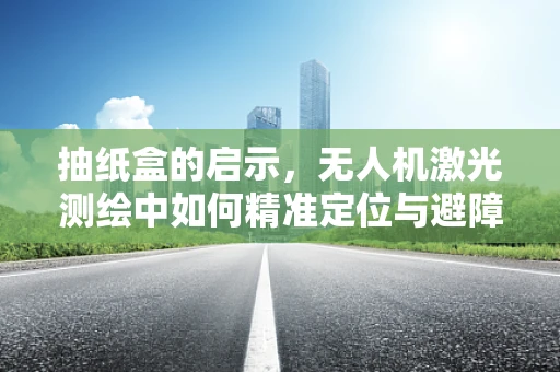 抽纸盒的启示，无人机激光测绘中如何精准定位与避障？