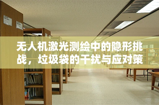 无人机激光测绘中的隐形挑战，垃圾袋的干扰与应对策略