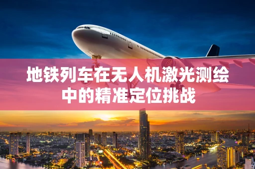 地铁列车在无人机激光测绘中的精准定位挑战