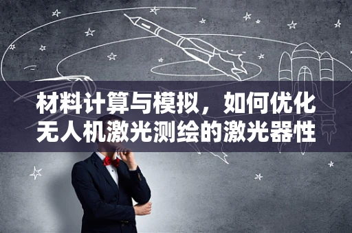 材料计算与模拟，如何优化无人机激光测绘的激光器性能？