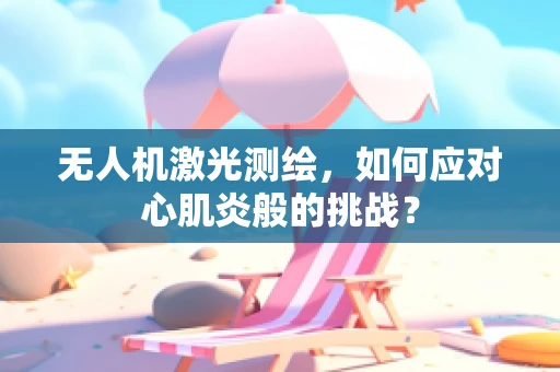 无人机激光测绘，如何应对心肌炎般的挑战？