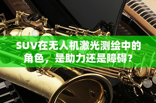 SUV在无人机激光测绘中的角色，是助力还是障碍？