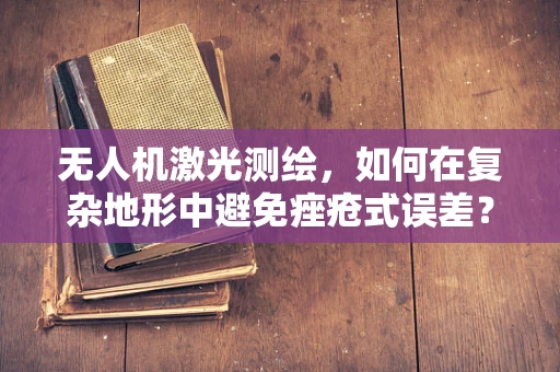 无人机激光测绘，如何在复杂地形中避免痤疮式误差？