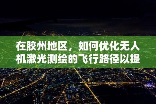 在胶州地区，如何优化无人机激光测绘的飞行路径以提高测绘精度？