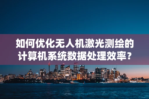 如何优化无人机激光测绘的计算机系统数据处理效率？