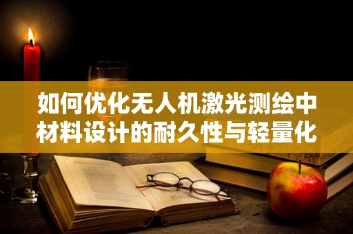 如何优化无人机激光测绘中材料设计的耐久性与轻量化？