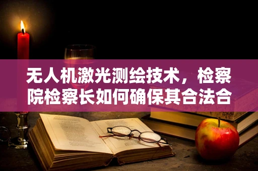 无人机激光测绘技术，检察院检察长如何确保其合法合规应用？