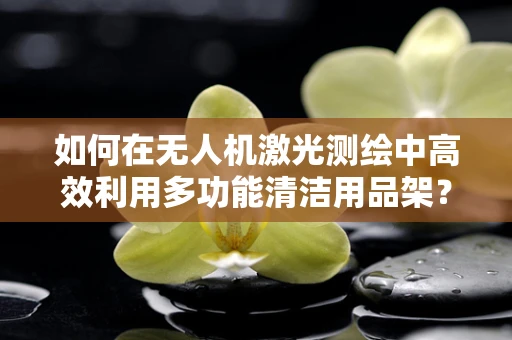 如何在无人机激光测绘中高效利用多功能清洁用品架？